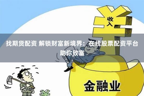 找期货配资 解锁财富新境界：在线股票配资平台助你致富