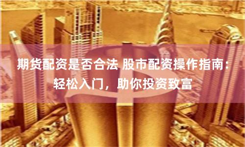 期货配资是否合法 股市配资操作指南：轻松入门，助你投资致富