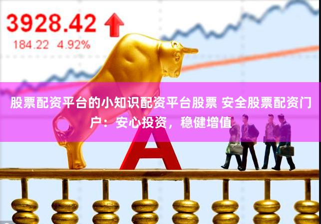 股票配资平台的小知识配资平台股票 安全股票配资门户：安心投资，稳健增值