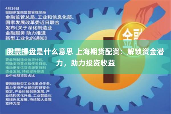 股票操盘是什么意思 上海期货配资：解锁资金潜力，助力投资收益