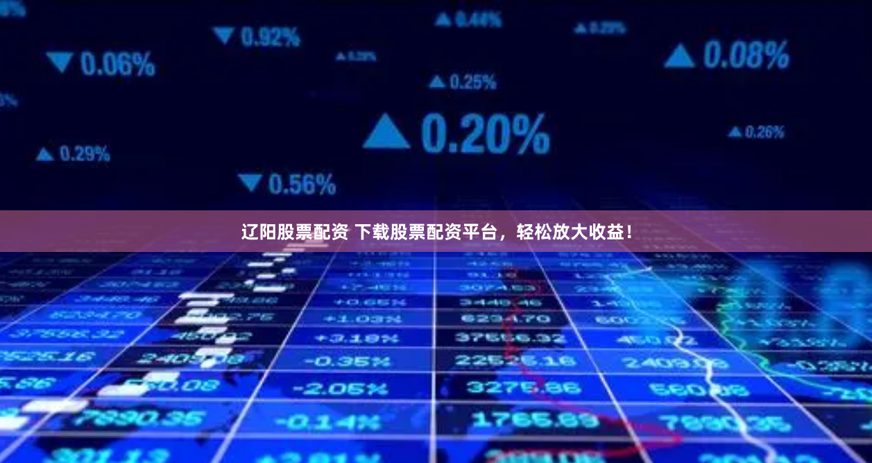 辽阳股票配资 下载股票配资平台，轻松放大收益！