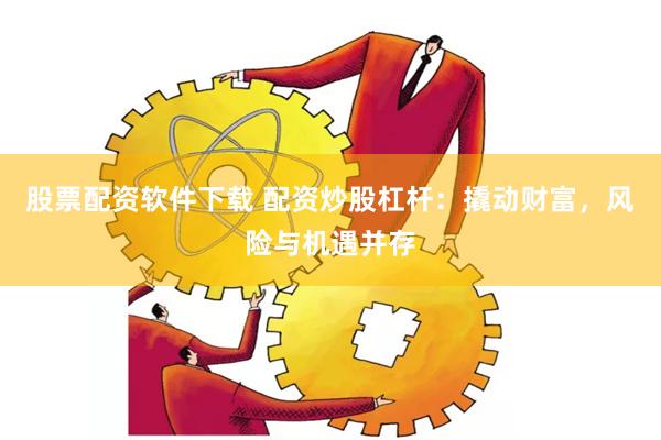 股票配资软件下载 配资炒股杠杆：撬动财富，风险与机遇并存