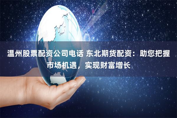 温州股票配资公司电话 东北期货配资：助您把握市场机遇，实现财富增长