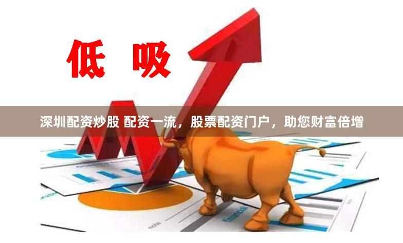 深圳配资炒股 配资一流，股票配资门户，助您财富倍增