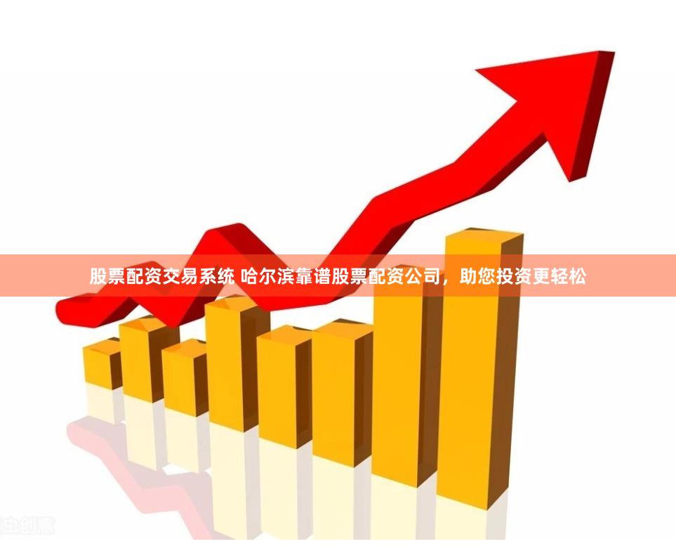 股票配资交易系统 哈尔滨靠谱股票配资公司，助您投资更轻松
