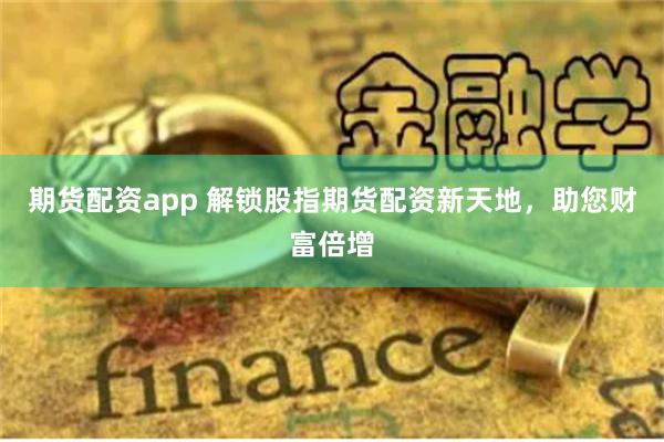 期货配资app 解锁股指期货配资新天地，助您财富倍增