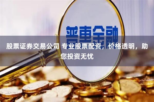 股票证券交易公司 专业股票配资，价格透明，助您投资无忧