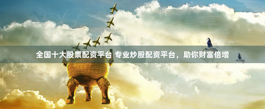全国十大股票配资平台 专业炒股配资平台，助你财富倍增