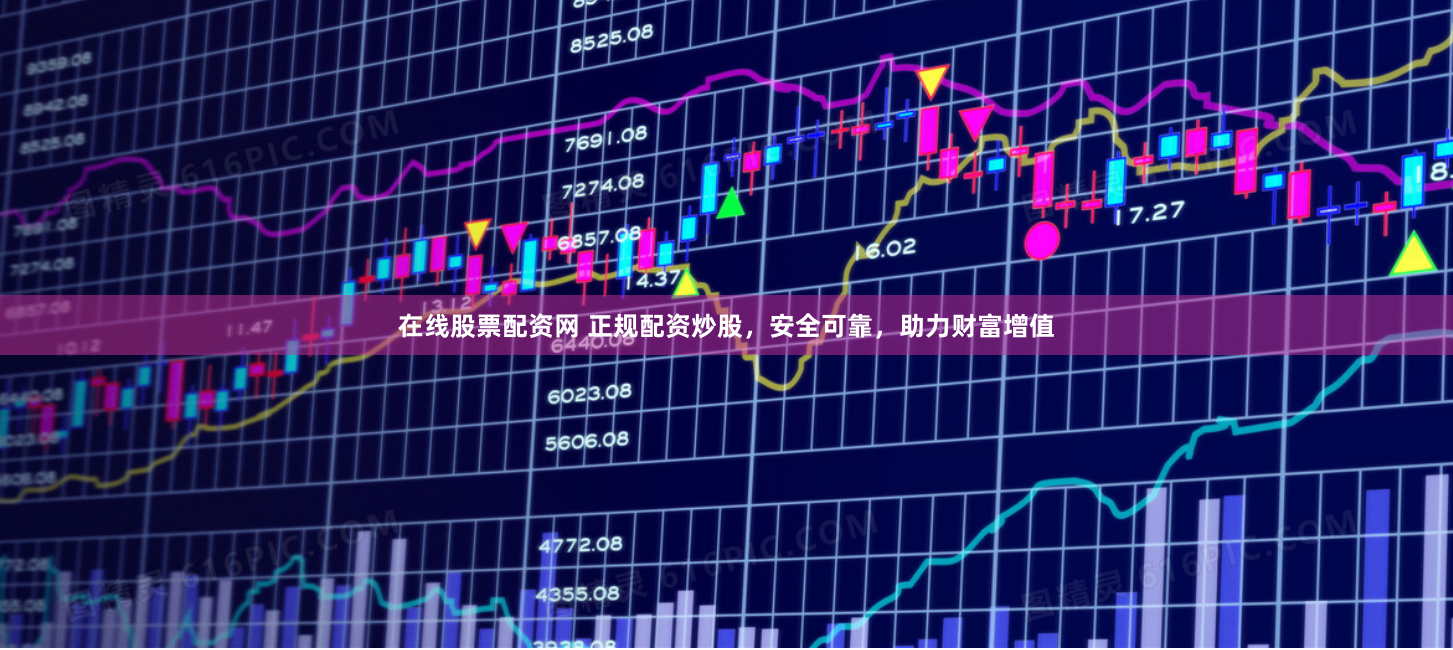 在线股票配资网 正规配资炒股，安全可靠，助力财富增值
