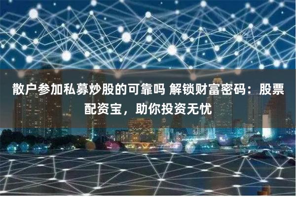 散户参加私募炒股的可靠吗 解锁财富密码：股票配资宝，助你投资无忧