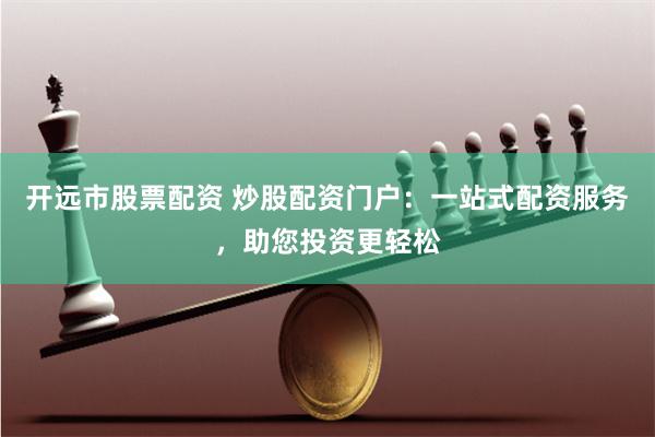 开远市股票配资 炒股配资门户：一站式配资服务，助您投资更轻松