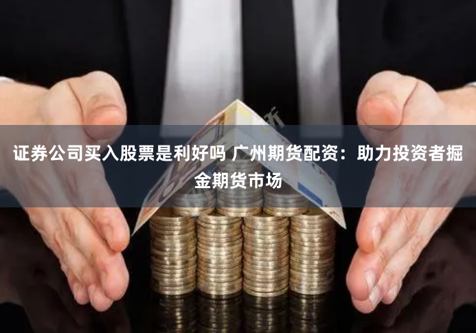 证券公司买入股票是利好吗 广州期货配资:助力投资者掘金期货市场