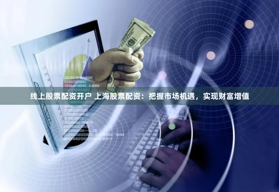 线上股票配资开户 上海股票配资：把握市场机遇，实现财富增值