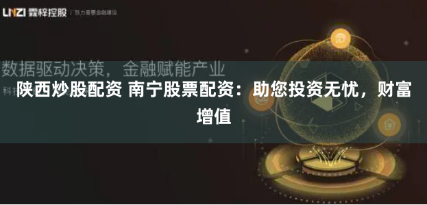 陕西炒股配资 南宁股票配资：助您投资无忧，财富增值