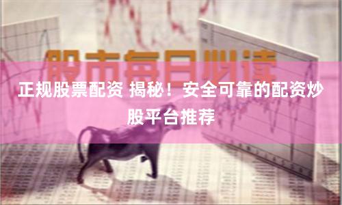 正规股票配资 揭秘！安全可靠的配资炒股平台推荐