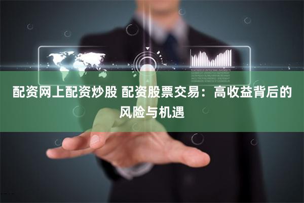 配资网上配资炒股 配资股票交易：高收益背后的风险与机遇