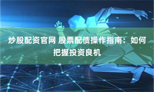 炒股配资官网 股票配债操作指南：如何把握投资良机