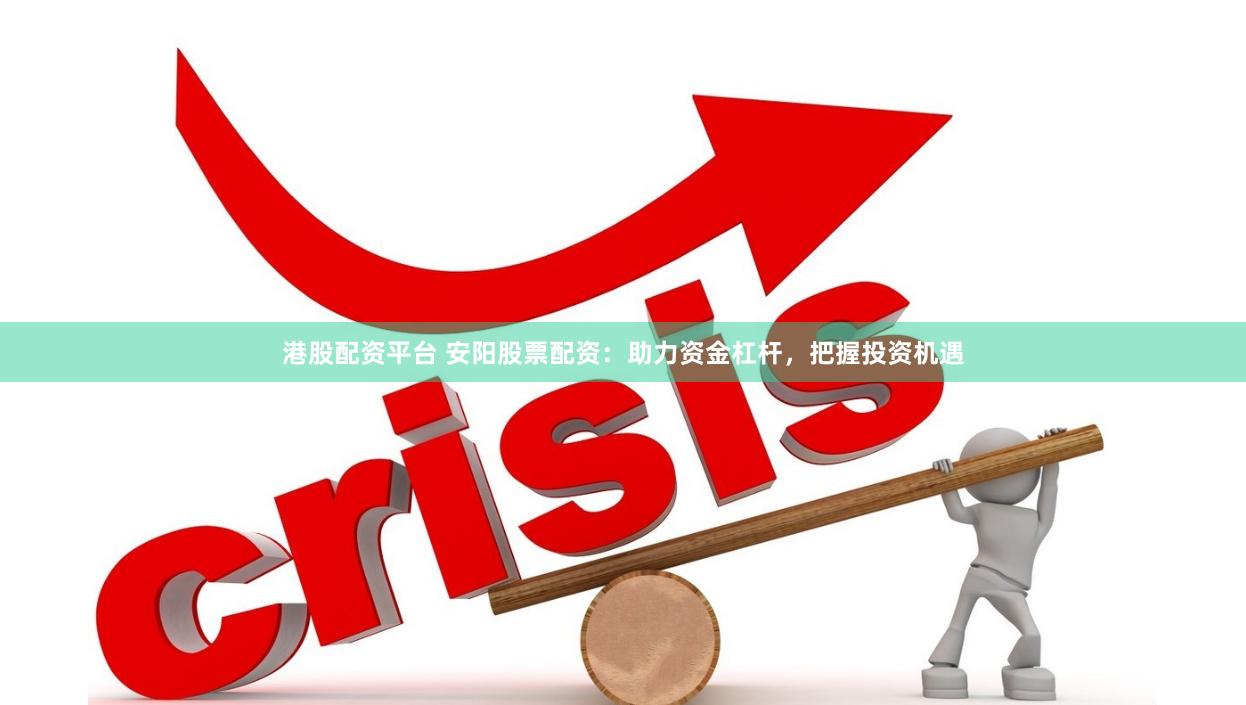 港股配资平台 安阳股票配资：助力资金杠杆，把握投资机遇
