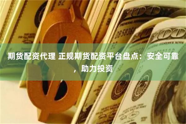 期货配资代理 正规期货配资平台盘点：安全可靠，助力投资