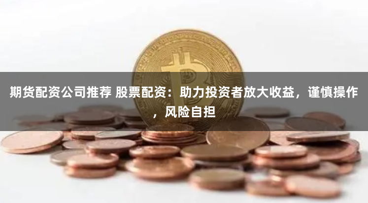 期货配资公司推荐 股票配资：助力投资者放大收益，谨慎操作，风险自担