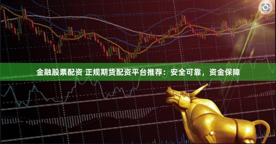 金融股票配资 正规期货配资平台推荐：安全可靠，资金保障