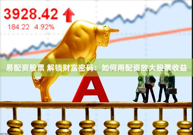 易配资股票 解锁财富密码：如何用配资放大股票收益