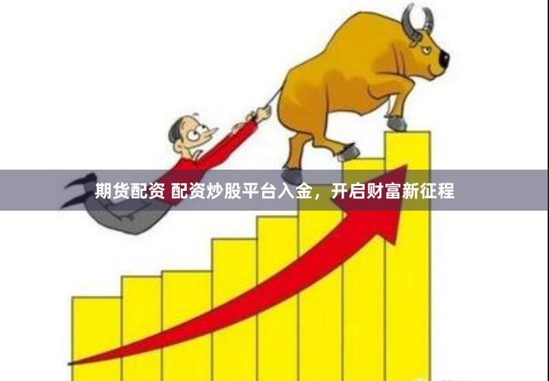 期货配资 配资炒股平台入金，开启财富新征程