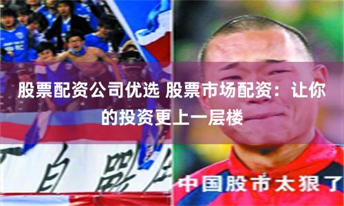 股票配资公司优选 股票市场配资：让你的投资更上一层楼