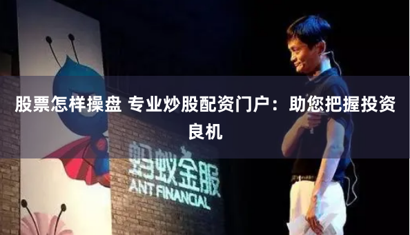 股票怎样操盘 专业炒股配资门户：助您把握投资良机
