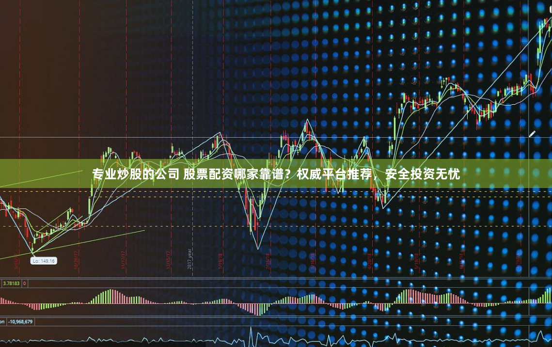 专业炒股的公司 股票配资哪家靠谱？权威平台推荐，安全投资无忧