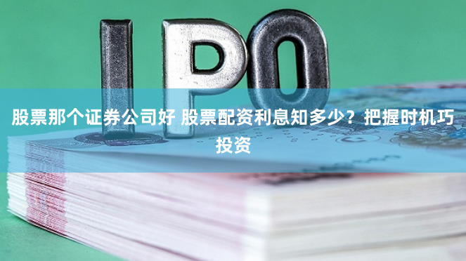 股票那个证券公司好 股票配资利息知多少？把握时机巧投资