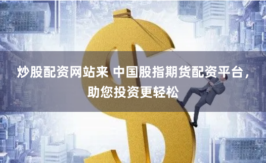 炒股配资网站来 中国股指期货配资平台,助您投资更轻松