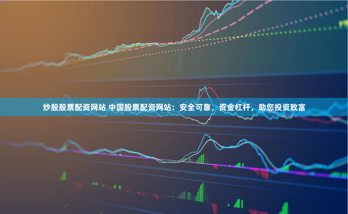 炒股股票配资网站 中国股票配资网站:安全可靠,资金杠杆,助您投资致富