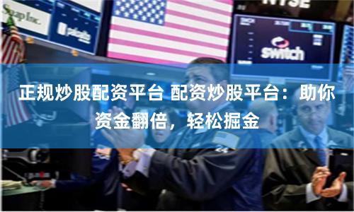 正规炒股配资平台 配资炒股平台:助你资金翻倍,轻松掘金