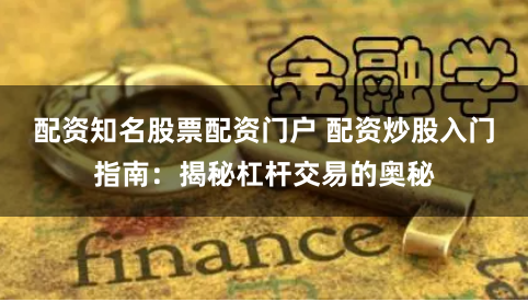 配资知名股票配资门户 配资炒股入门指南:揭秘杠杆交易的奥秘
