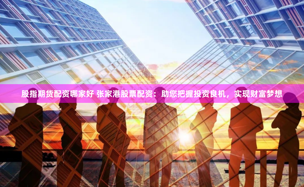 股指期货配资哪家好 张家港股票配资:助您把握投资良机,实现财富梦想