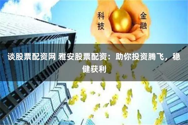 谈股票配资网 雅安股票配资:助你投资腾飞,稳健获利