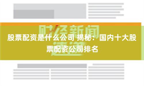 股票配资是什么公司 揭秘：国内十大股票配资公司排名