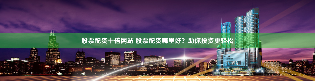 股票配资十倍网站 股票配资哪里好？助你投资更轻松