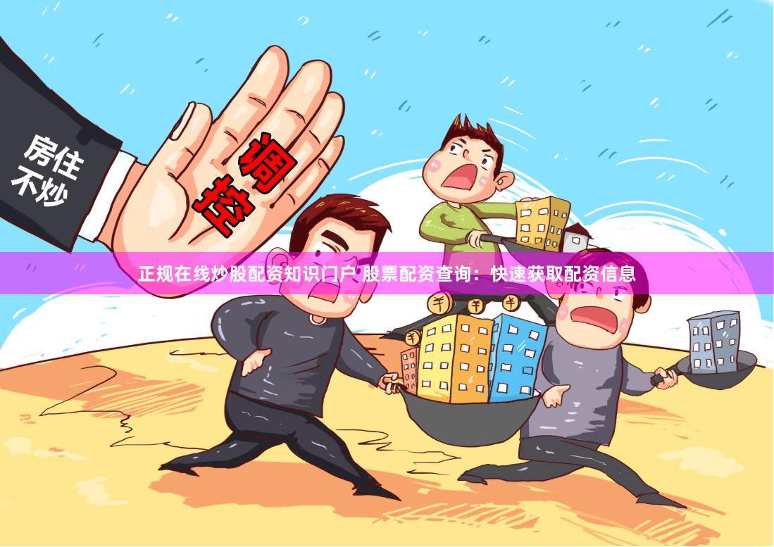 正规在线炒股配资知识门户 股票配资查询：快速获取配资信息