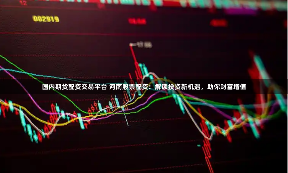 国内期货配资交易平台 河南股票配资：解锁投资新机遇，助你财富增值