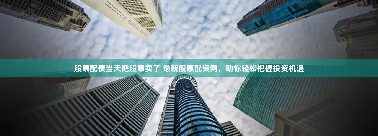股票配债当天把股票卖了 最新股票配资网,助你轻松把握投资机遇