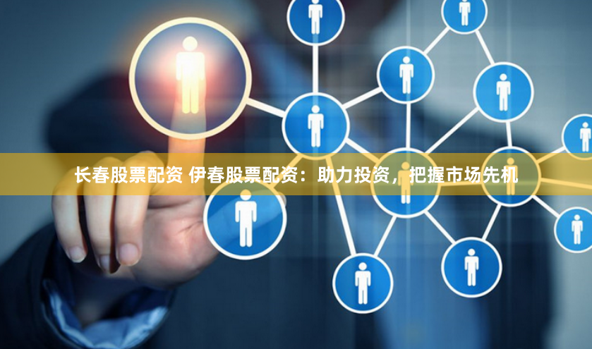 长春股票配资 伊春股票配资:助力投资,把握市场先机