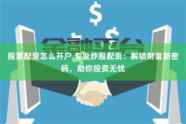 股票配资怎么开户 专业炒股配资:解锁财富新密码,助你投资无忧