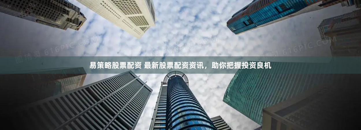 易策略股票配资 最新股票配资资讯，助你把握投资良机