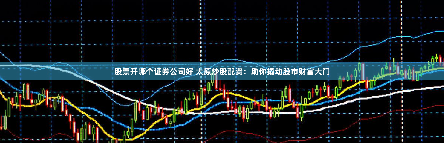 股票开哪个证券公司好 太原炒股配资:助你撬动股市财富大门