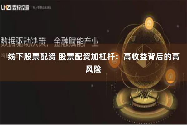 线下股票配资 股票配资加杠杆:高收益背后的高风险