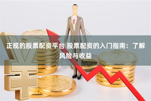 正规的股票配资平台 股票配资的入门指南：了解风险与收益