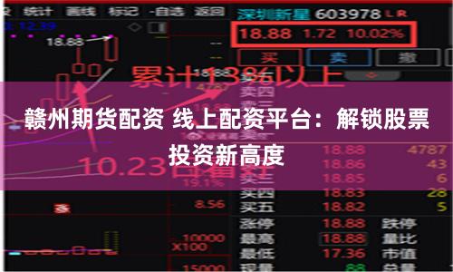 赣州期货配资 线上配资平台:解锁股票投资新高度