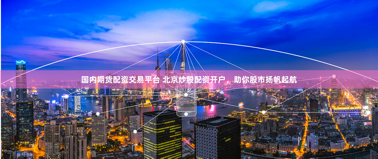 国内期货配资交易平台 北京炒股配资开户，助你股市扬帆起航